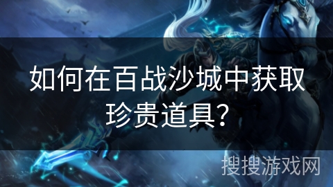 如何在百战沙城中获取珍贵道具? 如何在百战沙城中获取珍贵道具?