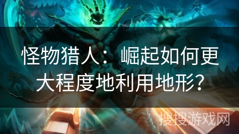 怪物猎人：崛起如何更大程度地利用地形？