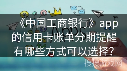 《中国工商银行》app的信用卡账单分期提醒有哪些方式可以选择？
