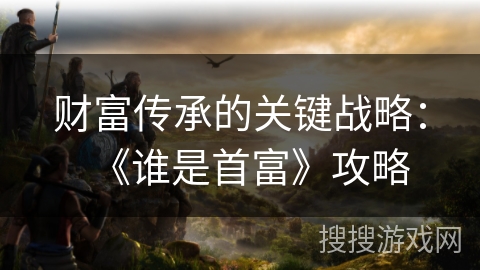 财富传承的关键战略:《谁是首富》攻略 财富传承的关键战略:《谁是首富》攻略