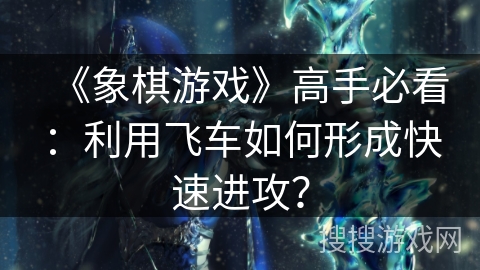 《象棋游戏》高手必看：利用飞车如何形成快速进攻？
