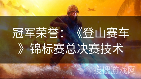 冠军荣誉：《登山赛车》锦标赛总决赛技术