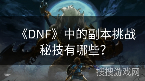 《DNF》中的副本挑战秘技有哪些？