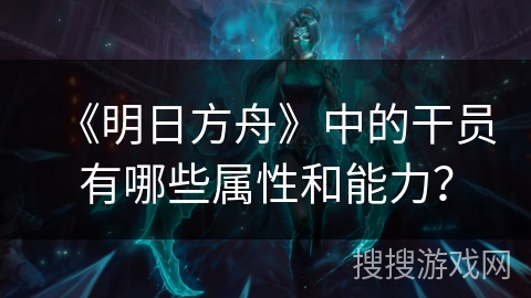 《明日方舟》中的干员有哪些属性和能力？