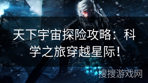 天下宇宙探险攻略：科学之旅穿越星际！