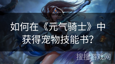 如何在《元气骑士》中获得宠物技能书？