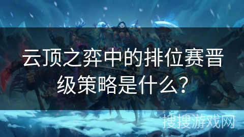 云顶之弈中的排位赛晋级策略是什么？