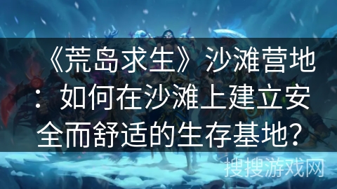 《荒岛求生》沙滩营地：如何在沙滩上建立安全而舒适的生存基地？