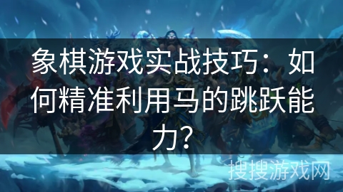 象棋游戏实战技巧：如何精准利用马的跳跃能力？