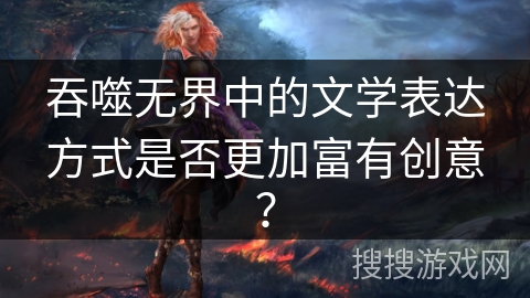 吞噬无界中的文学表达方式是否更加富有创意? 吞噬无界中的文学表达方式是否更加富有创意?