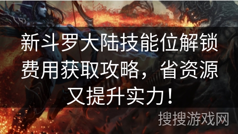 新斗罗大陆技能位解锁费用获取攻略，省资源又提升实力！