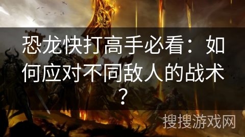 恐龙快打高手必看：如何应对不同敌人的战术？
