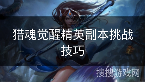 猎魂觉醒精英副本挑战技巧 猎魂觉醒精英副本挑战技巧