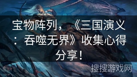宝物阵列，《三国演义：吞噬无界》收集心得分享！