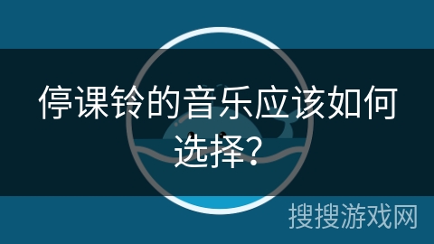 停课铃的音乐应该如何选择? 停课铃的音乐应该如何选择?
