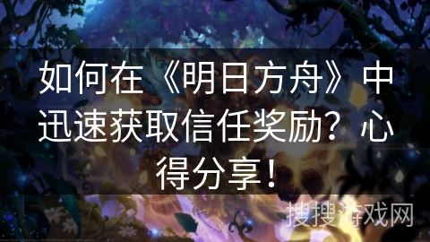 如何在《明日方舟》中迅速获取信任奖励？心得分享！