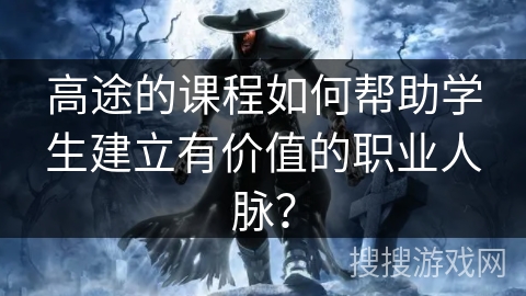 高途的课程如何帮助学生建立有价值的职业人脉？