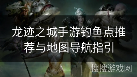 龙迹之城手游钓鱼点推荐与地图导航指引