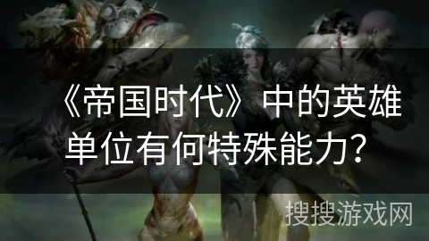 《帝国时代》中的英雄单位有何特殊能力? 《帝国时代》中的英雄单位有何特殊能力?
