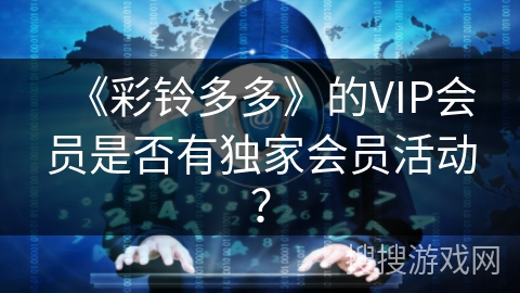 《彩铃多多》的VIP会员是否有独家会员活动? 《彩铃多多》的VIP会员是否有独家会员活动?
