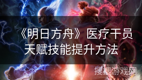 《明日方舟》医疗干员天赋技能提升方法