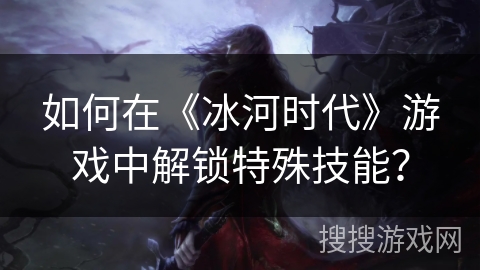 如何在《冰河时代》游戏中解锁特殊技能? 如何在《冰河时代》游戏中解锁特殊技能?