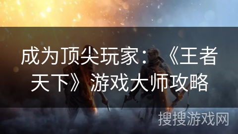成为顶尖玩家：《王者天下》游戏大师攻略