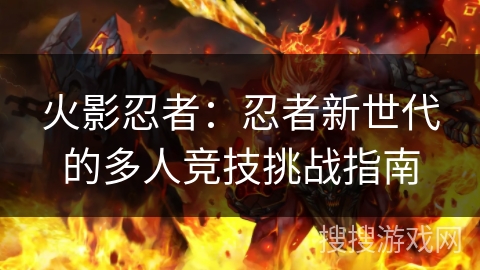火影忍者:忍者新世代的多人竞技挑战指南 火影忍者:忍者新世代的多人竞技挑战指南