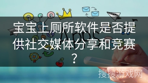宝宝上厕所软件是否提供社交媒体分享和竞赛? 宝宝上厕所软件是否提供社交媒体分享和竞赛?