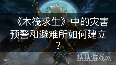 《木筏求生》中的灾害预警和避难所如何建立？