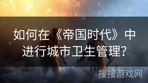 如何在《帝国时代》中进行城市卫生管理？