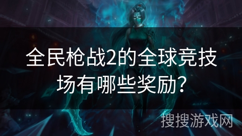 全民枪战2的全球竞技场有哪些奖励？
