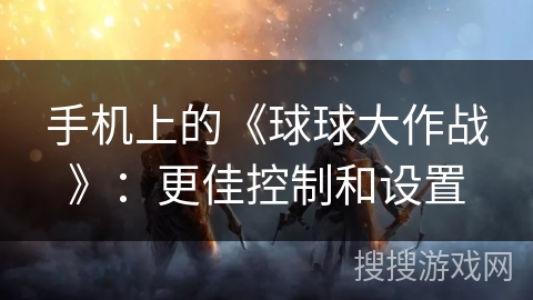 手机上的《球球大作战》：更佳控制和设置