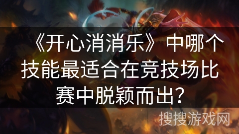 《开心消消乐》中哪个技能最适合在竞技场比赛中脱颖而出? 《开心消消乐》中哪个技能最适合在竞技场比赛中脱颖而出?
