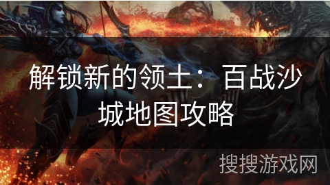 解锁新的领土：百战沙城地图攻略