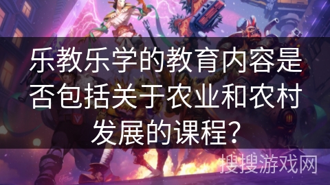 乐教乐学的教育内容是否包括关于农业和农村发展的课程? 乐教乐学的教育内容是否包括关于农业和农村发展的课程?