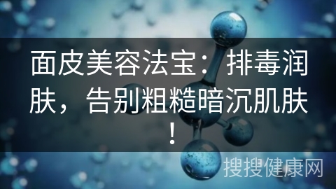 面皮美容法宝：排毒润肤，告别粗糙暗沉肌肤！