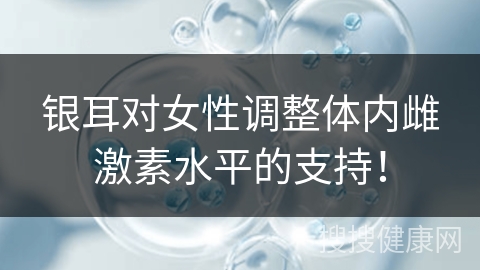 银耳对女性调整体内雌激素水平的支持！