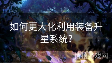 如何更大化利用装备升星系统？