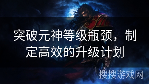 突破元神等级瓶颈，制定高效的升级计划