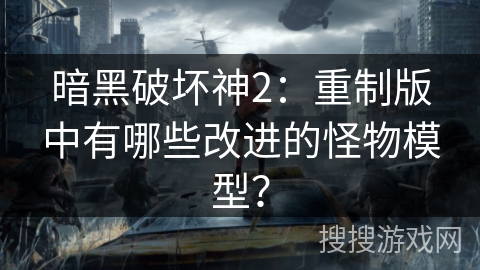 暗黑破坏神2：重制版中有哪些改进的怪物模型？