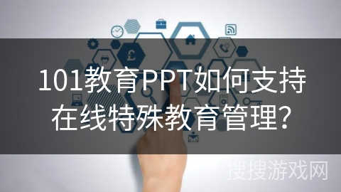 101教育PPT如何支持在线特殊教育管理？