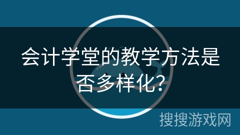 会计学堂的教学方法是否多样化？