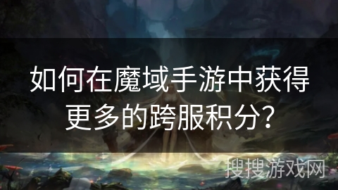 如何在魔域手游中获得更多的跨服积分？