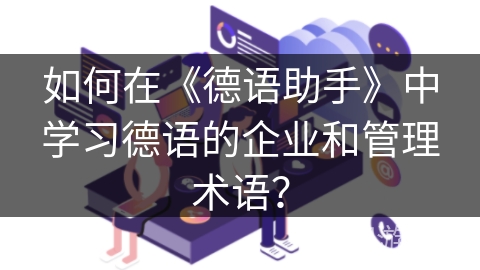 如何在《德语助手》中学习德语的企业和管理术语？