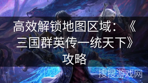 高效解锁地图区域：《三国群英传一统天下》攻略