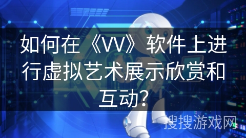如何在《VV》软件上进行虚拟艺术展示欣赏和互动？
