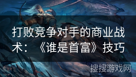 打败竞争对手的商业战术:《谁是首富》技巧 打败竞争对手的商业战术:《谁是首富》技巧