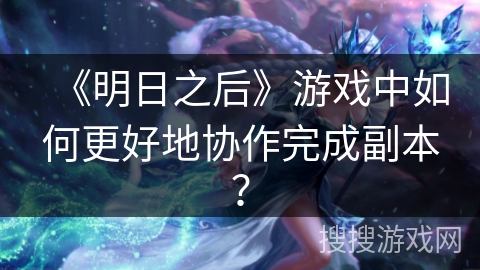 《明日之后》游戏中如何更好地协作完成副本？