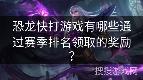 恐龙快打游戏有哪些通过赛季排名领取的奖励? 恐龙快打游戏有哪些通过赛季排名领取的奖励?